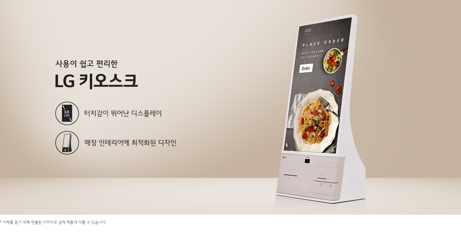 사용이 쉽고 편리한 LG 키오스크. 터치감이 뛰어난 68cm 디스플레이와 매장 인테리어에 최적화된 디자인. PLACE ORDER라는 문구와 함께 음식 이미지가 보입니다. 하단에는 이해를 돕기 위해 연출된 이미지로 실제 제품과 다를 수 있습니다.라는 문구가 있습니다.