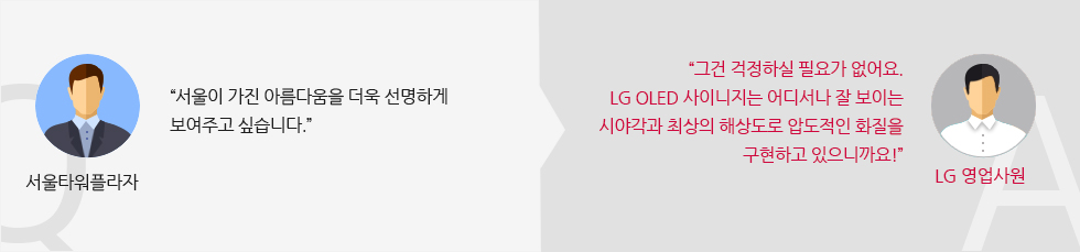서울타워플라자 :“서울타워에 가야만 볼 수 있는 첨단 미디어 아트로 서울타워를 오래도록 기억하게 만들고 싶습니다.” LG 영업사원 : “LG 올레드 사이니지는 내구성과 확장성이 뛰어나서 상설 전시에도 최적화된 제품이에요!”