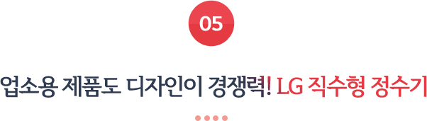 05 업소용 제품도 디자인이 경쟁력! LG 직수형 정수기