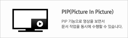 PIP(Picture in Picture) : PIP 기능으로 영상을 보면서 문서 작업을 동시에 수행할 수 있습니다.