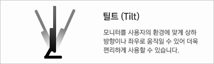 틸트(Tilt) : 모니터를 사용자의 환경에 맞게 상하 방향이나 좌우로 움직일 수 있어 더욱 편리하게 사용할 수 있습니다.