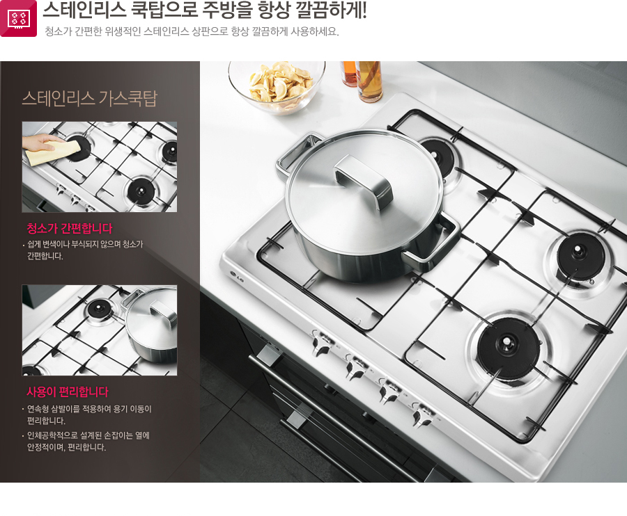 스테인리스 쿡탑으로 주방을 항상 깔끔하게! 청소가 간편한 위생적인 스테인리스 상판으로 항상 깔끔하게 사용하세요.