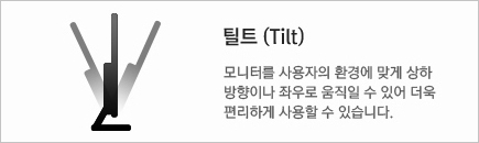 틸트 (Tilt) 모니터를 사용자의 환경에 맞게 상하 방향이나 좌우로 움직일 수 있어 더욱 편리학 사용할 수 있습니다.