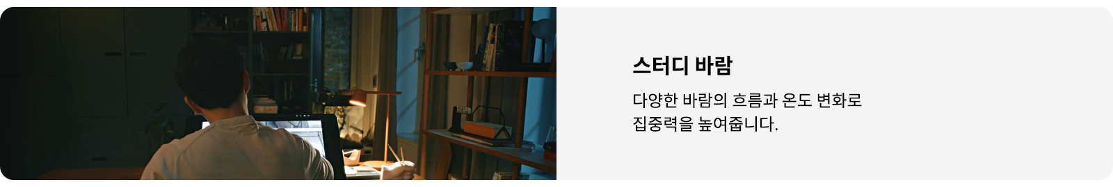 한 남성이 책상에 앉아 컴퓨터 화면을 보고 있으며, 주변에는 책과 조명이 있는 책장이 있습니다. 이미지 오른쪽에는 스터디 바람이라는 제목과 함께 다양한 바람의 흐름과 온도 변화로 집중력을 높여줍니다.라는 문구가 적혀 있습니다.