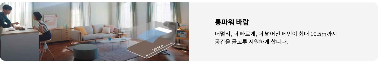 거실과 주방이 보이는 실내 공간에서 두 사람이 테이블에 앉아 대화하고 있습니다. 거실에는 소파와 테이블이 놓여 있으며, 창문을 통해 자연광이 들어옵니다. 이미지에는 롱파워 바람이라는 제목과 함께 더멀리, 더 빠르게, 더 넓어진 베인이 최대 10.5m까지 공간을 골고루 시원하게 합니다.라는 문구가 포함되어 있습니다.