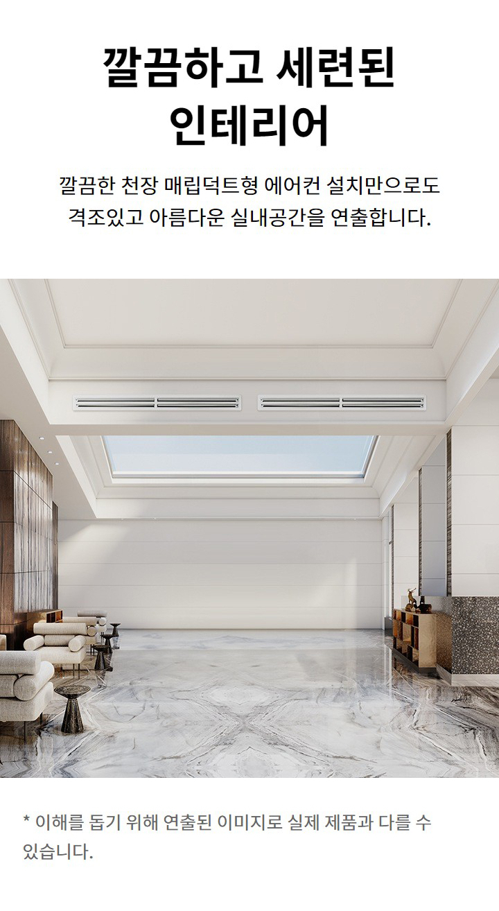 깔끔하고 세련된 인테리어. 깔끔한 천장 매립덕트형 에어컨 설치만으로도 격조있고 아름다운 실내공간을 연출합니다. 이해를 돕기 위해 연출된 이미지로 실제 제품과 다를 수 있습니다.