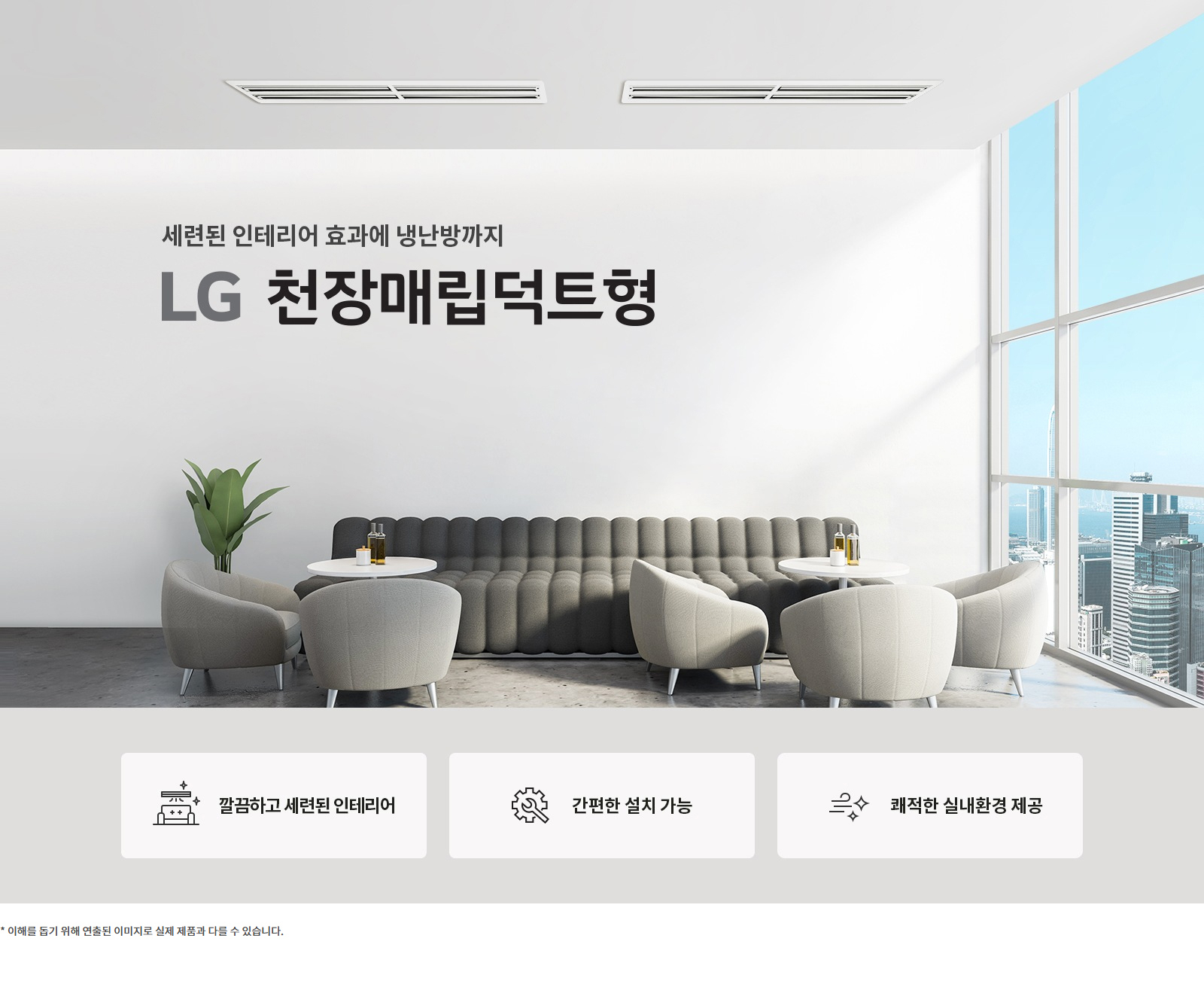 세련된 인테리어 효과에 냉난방까지. LG 천장매립덕트형. 깔끔하고 세련된 인테리어. 간편한 설치 가능. 쾌적한 실내환경 제공. 이해를 돕기 위해 연출된 이미지로 실제 제품과 다를 수 있습니다.