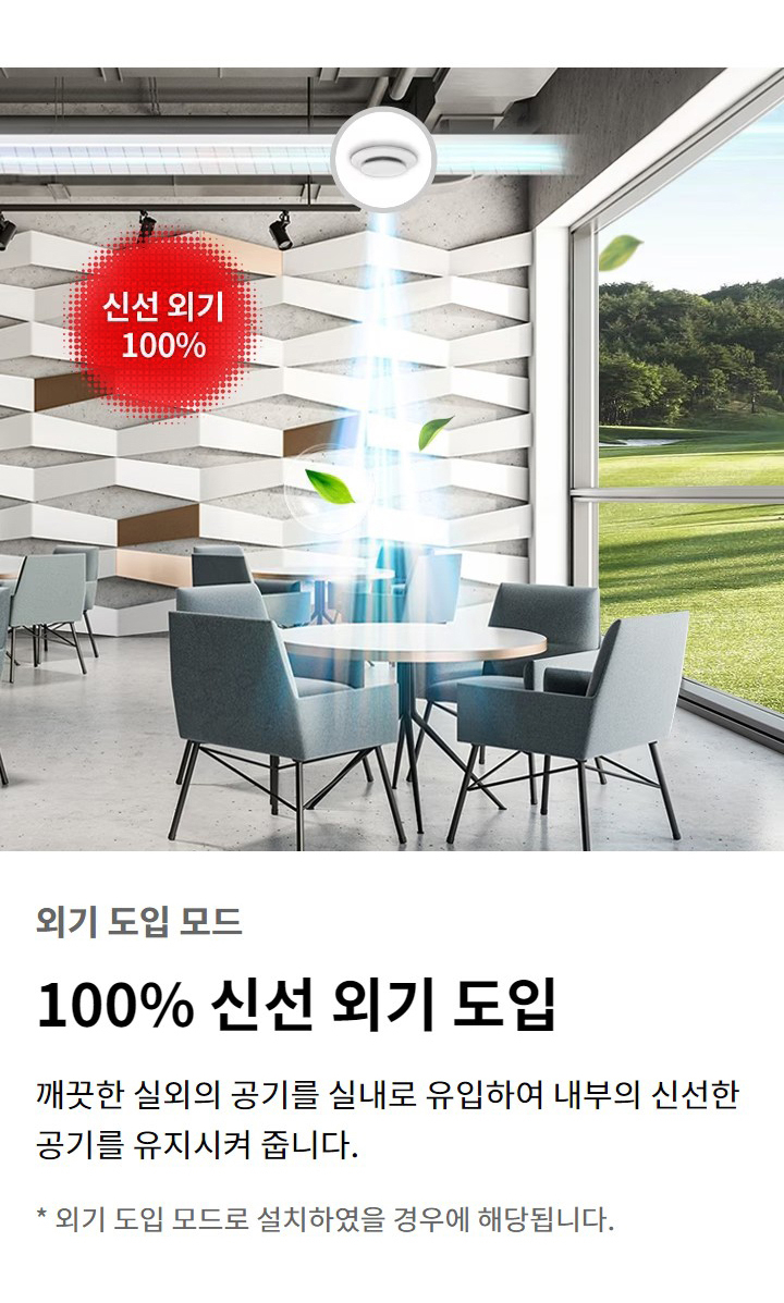 외기 도입 모드. 100퍼센트 신선 외기 도입. 깨끗한 실외의 공기를 실내로 유입하여 내부의 신선한 공기를 유지시켜 줍니다. 외기 도입 모드로 설치하였을 경우에 해당됩니다.