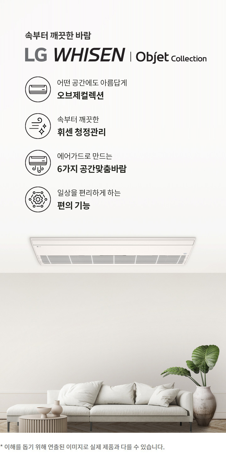 속부터 깨끗한 바람. LG 휘센 오브제컬렉션. 어떤 공간에도 아름답게 오브제컬렉션. 속부터 깨끗한 휘센 청정관리. 에어가드로 만드는 6가지 공간맞춤바람. 일상을 편리하게 하는 편의 기능. 이해를 돕기 위해 연출된 이미지로 실제 제품과 다를 수 있습니다.