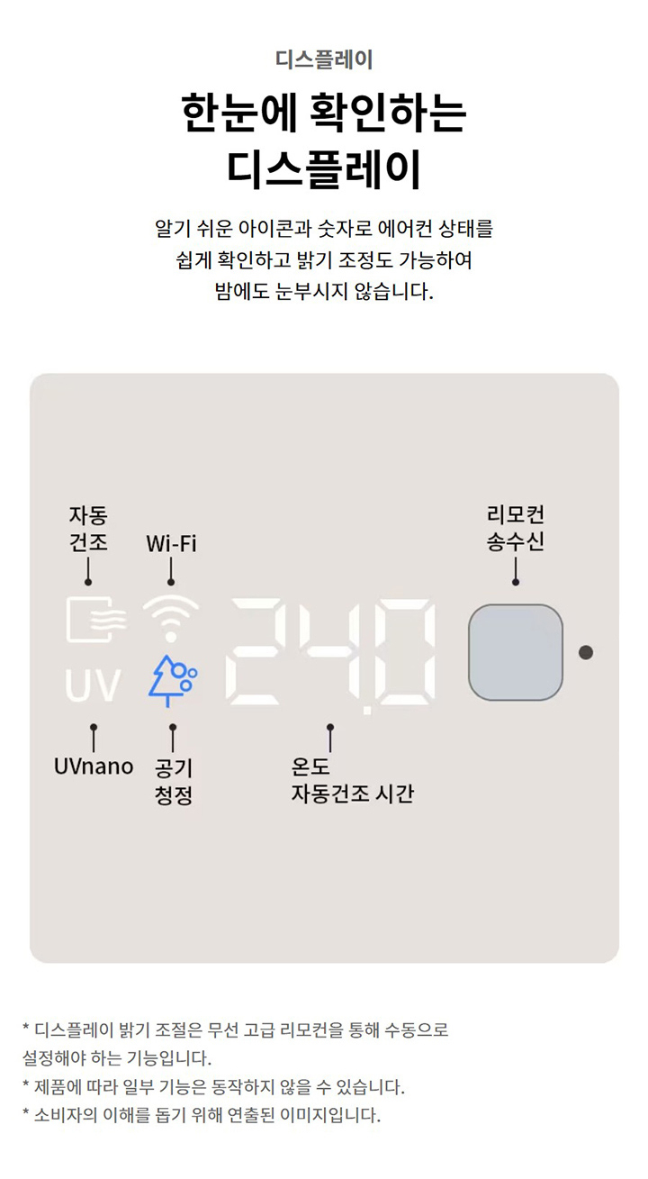 디스플레이. 한눈에 확인하는 디스플레이. 알기 쉬운 아이콘과 숫자로 에어컨 상태를 쉽게 확인하고 밝기 조정도 가능하여 밤에도 눈부시지 않습니다. 디스플레이 밝기 조절은 무선 고급 리모컨을 통해 수동으로 설정해야 하는 기능입니다. 제품에 따라 일부 기능은 동작하지 않을 수 있습니다. 소비자의 이해를 돕기 위해 연출된 이미지입니다. 에어컨 디스플레이 이미지가 있으며, 자동건조, Wi-Fi, UVnano, 공기청정, 온도 및 자동건조 시간, 리모컨 송수신부가 표시되어 있습니다.