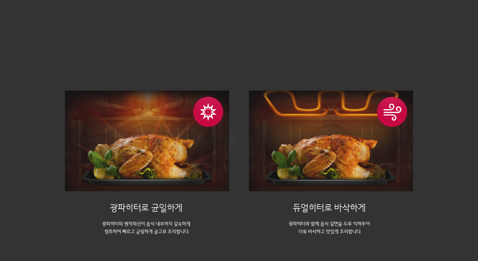 이미지에는 두 개의 구운 통닭이 각각 다른 배경에 놓여 있습니다. 첫 번째 통닭은 광파히터로 균일하게라는 문구와 함께 있으며, 광파히터의 원적외선이 음식 내부까지 깊숙하게 침투하여 빠르고 균일하게 골고루 조리합니다.라는 설명이 있습니다. 두 번째 통닭은 듀얼히터로 바삭하게라는 문구와 함께 있으며, 광파히터와 함께 음식 겉면을 두루 익혀주어 더욱 바삭하고 맛있게 조리합니다.라는 설명이 있습니다. 두 통닭 모두 신선한 허브와 레몬 조각으로 장식되어 있습니다.