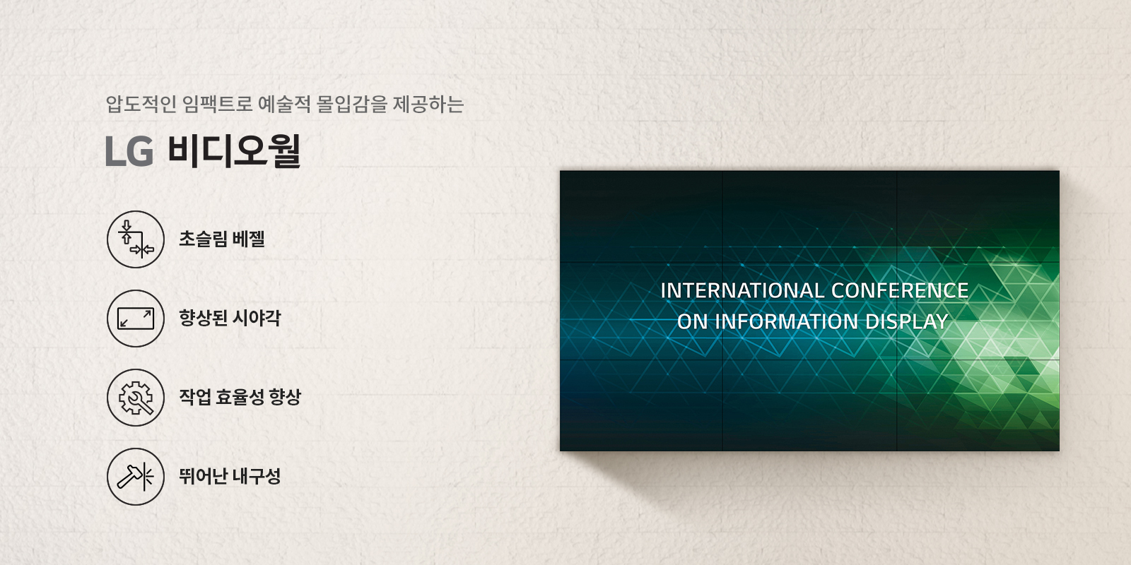 이미지에는 압도적인 임팩트로 예술적 몰입감을 제공하는 LG 비디오월이라는 문구가 있습니다. 왼쪽에는 네 개의 아이콘과 함께 초슬림 베젤, 향상된 시야각, 작업 효율성 향상, 뛰어난 내구성이라는 설명이 있습니다. 오른쪽에는 여러 개의 디스플레이가 연결된 화면에 INTERNATIONAL CONFERENCE ON INFORMATION DISPLAY라는 텍스트가 표시되어 있습니다. 배경은 밝은 색상의 벽면입니다.