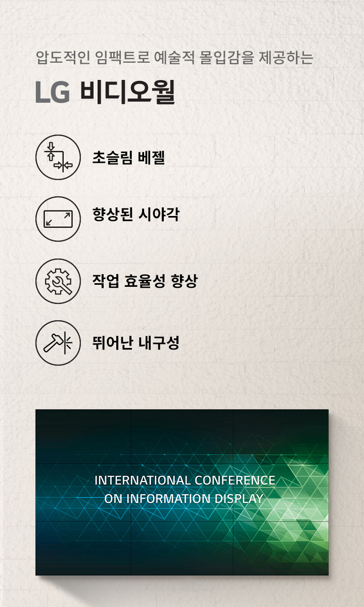 이미지에는 압도적인 임팩트로 예술적 몰입감을 제공하는 LG 비디오월이라는 문구가 있습니다. 왼쪽에는 네 개의 아이콘과 함께 초슬림 베젤, 향상된 시야각, 작업 효율성 향상, 뛰어난 내구성이라는 설명이 있습니다. 오른쪽에는 여러 개의 디스플레이가 연결된 화면에 INTERNATIONAL CONFERENCE ON INFORMATION DISPLAY라는 텍스트가 표시되어 있습니다. 배경은 밝은 색상의 벽면입니다.