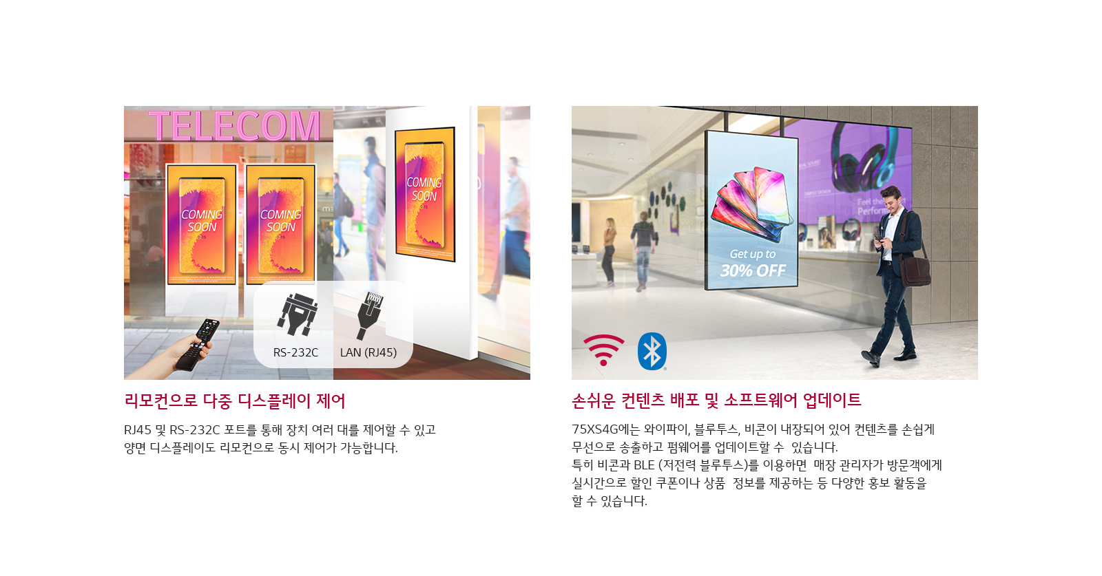 이미지에는 두 개의 주요 장면이 있습니다. 첫 번째 장면은 TELECOM이라는 간판 아래 두 개의 디스플레이가 있으며, COMING SOON이라는 문구가 표시되어 있습니다. 아래에는 RS-232C와 LAN(RJ45) 포트를 통해 여러 대의 장치를 제어할 수 있으며, 리모컨으로도 동시에 제어가 가능하다는 설명이 있습니다. 두 번째 장면은 한 남성이 스마트폰을 들고 있는 모습이며, 디스플레이에는 Get up to 30퍼센트 OFF라는 문구가 보입니다. 이 장면에서는 와이파이, 블루투스, 비콘 기능이 내장된 75XS4G 디스플레이를 통해 무선으로 콘텐츠를 송출하고 펌웨어를 업데이트할 수 있다는 설명이 있으며, 비콘과 BLE를 이용해 매장 관리자가 방문객에게 실시간으로 할인 쿠폰이나 상품 정보를 제공할 수 있다는 내용이 포함되어 있습니다.