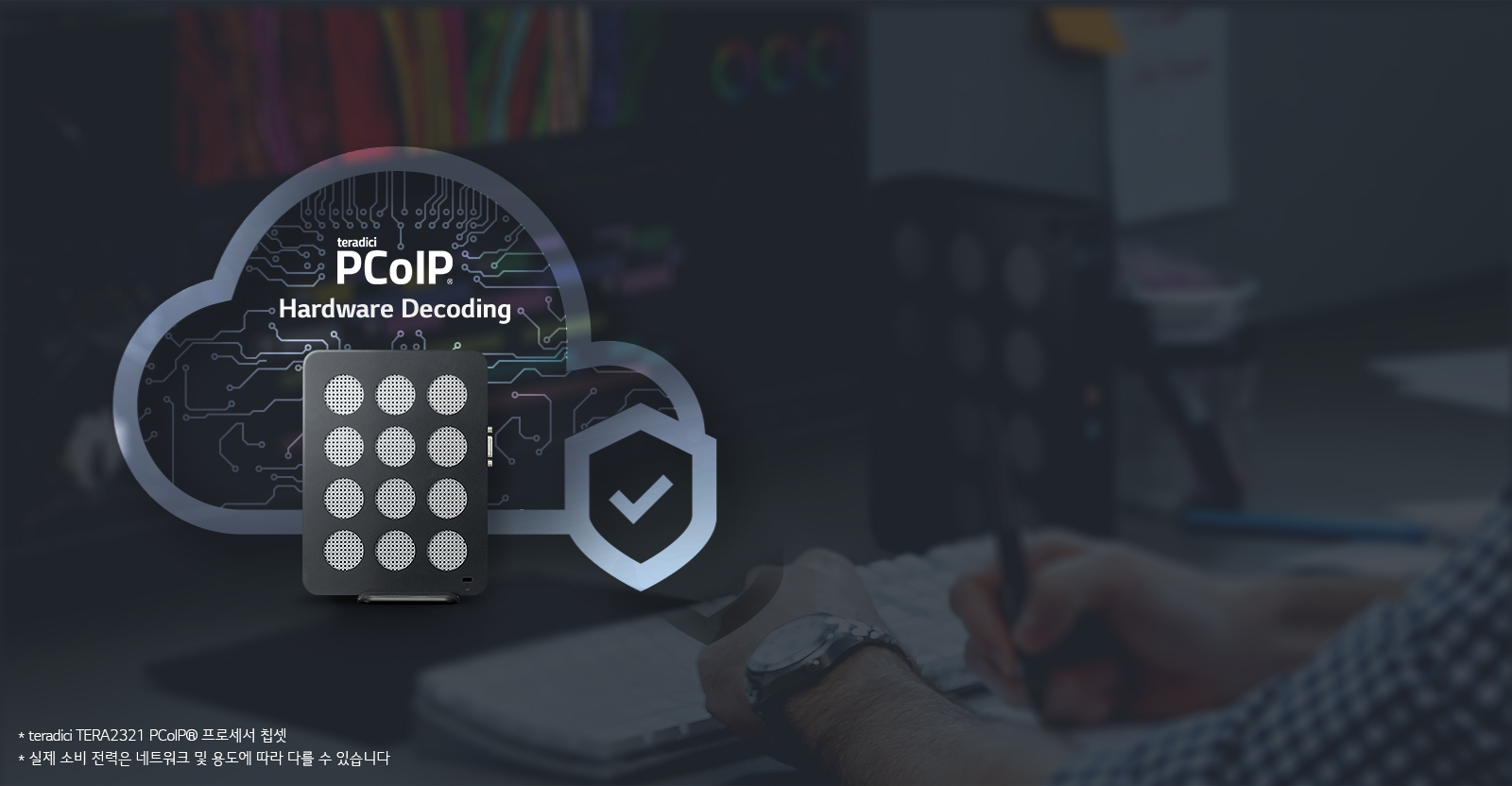 이미지에는 teradici PCoIP Hardware Decoding이라는 텍스트가 있으며, 하드웨어 장치와 체크 표시가 있는 방패 아이콘이 함께 나타나 있습니다. 하단에는 * teradici TERA2321 PCoIP® 프로세서 칩셋과 * 실제 소비 전력은 네트워크 및 용도에 따라 다를 수 있습니다라는 설명이 포함되어 있습니다. 배경에는 컴퓨터 작업을 하는 사람의 손이 보입니다.