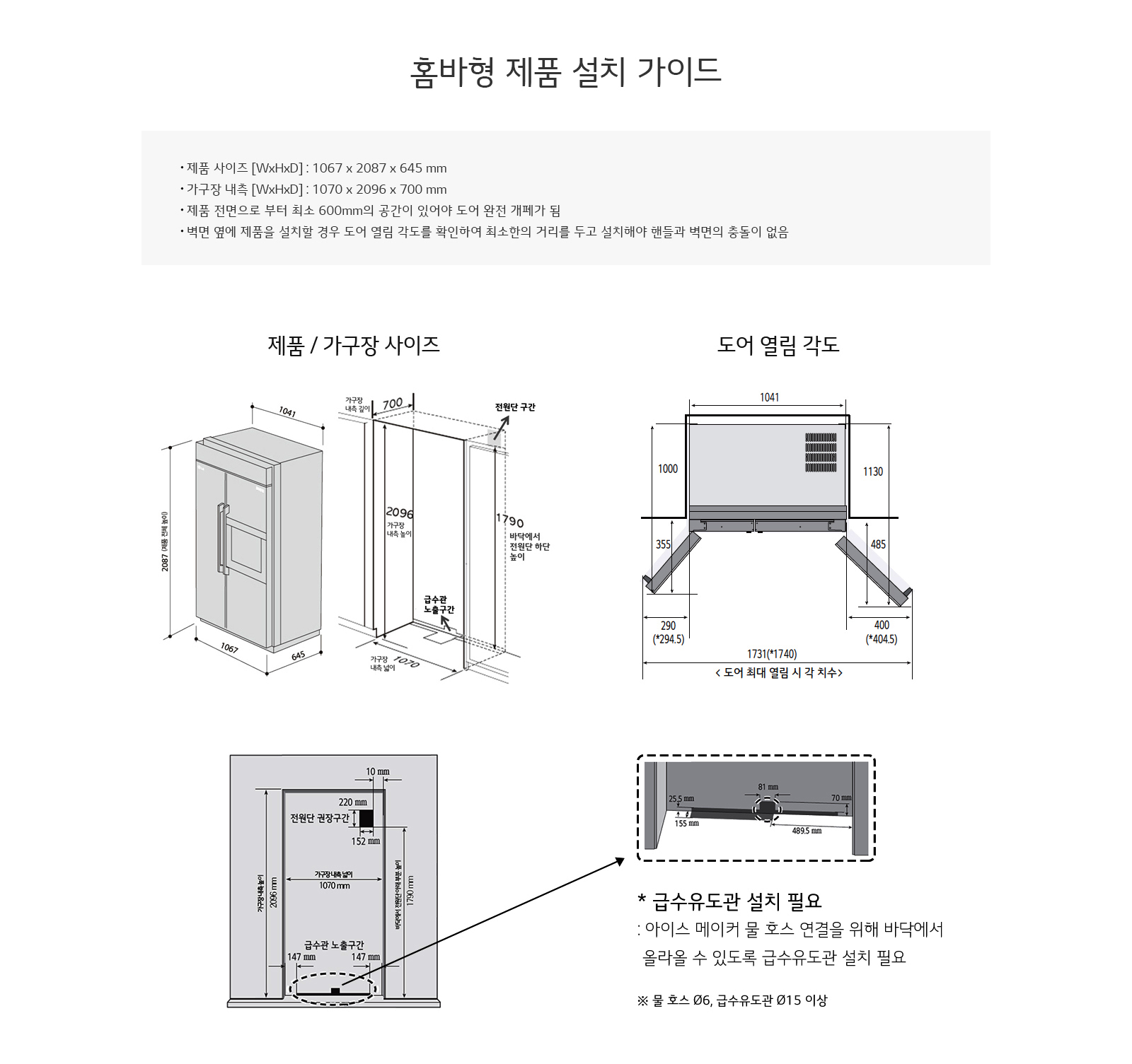 홈바형 제품 설치 가이드 이미지입니다. 제품 사이즈는 1067 x 2087 x 645 mm이며, 가구장 내측은 1070 x 2096 x 700 mm입니다. 제품 전면으로부터 최소 600mm의 공간이 있어야 도어 완전 개폐가 가능합니다. 벽면 옆에 제품을 설치할 경우, 도어의 열림 각도를 확인하여 최소한의 거리를 두고 설치해야 합니다. 제품 및 가구장 사이즈를 보여주는 도면에는 제품 높이 2087 mm, 너비 1067 mm, 깊이 645 mm가 표시되어 있습니다. 가구장 내측 높이는 2096 mm, 너비 1070 mm, 깊이 700 mm로 나타나며, 전면부 공간은 700 mm입니다. 도어 열림 각도 도면에서는 도어가 최대 열릴 시의 치수가 1041 mm로 표시되어 있습니다. 급수유도관 설치 필요성에 대한 설명도 포함되어 있으며, 아이스 메이커 물 호스 연결을 위해 바닥에서 올라올 수 있도록 급수유도관 설치