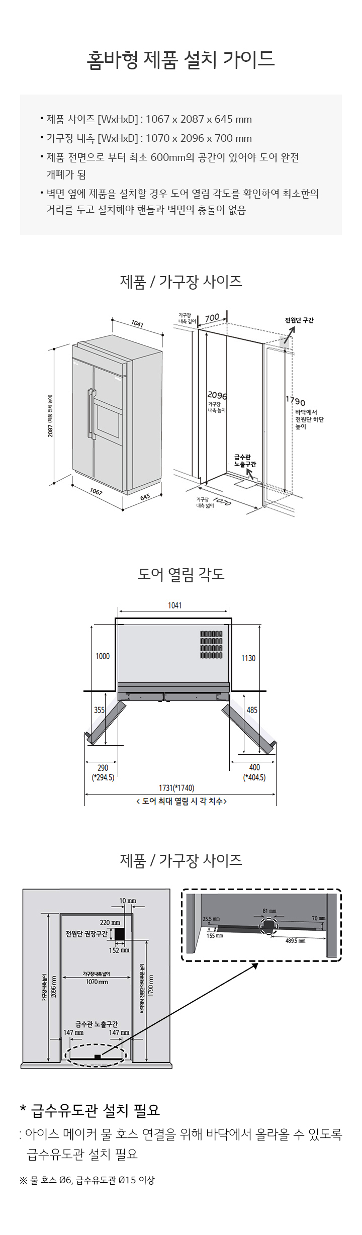 홈바형 제품 설치 가이드 이미지입니다. 제품 사이즈는 1067 x 2087 x 645 mm이며, 가구장 내측은 1070 x 2096 x 700 mm입니다. 제품 전면으로부터 최소 600mm의 공간이 있어야 도어 완전 개폐가 가능합니다. 벽면 옆에 제품을 설치할 경우, 도어의 열림 각도를 확인하여 최소한의 거리를 두고 설치해야 합니다. 제품 및 가구장 사이즈를 보여주는 도면에는 제품 높이 2087 mm, 너비 1067 mm, 깊이 645 mm가 표시되어 있습니다. 가구장 내측 높이는 2096 mm, 너비 1070 mm, 깊이 700 mm로 나타나며, 전면부 공간은 700 mm입니다. 도어 열림 각도 도면에서는 도어가 최대 열릴 시의 치수가 1041 mm로 표시되어 있습니다. 급수유도관 설치 필요성에 대한 설명도 포함되어 있으며, 아이스 메이커 물 호스 연결을 위해 바닥에서 올라올 수 있도록 급수유도관 설치