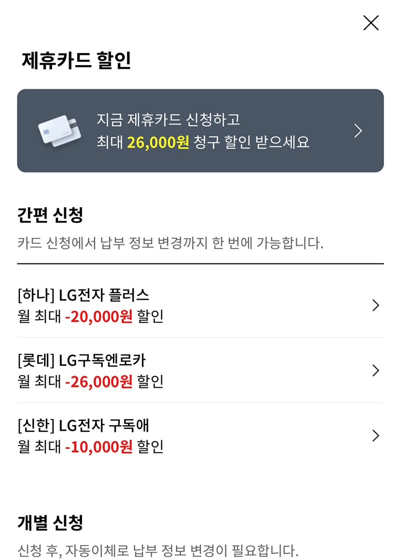 특별한 혜택을 확인하여 선택하는 화면입니다. 제휴카드 할인. 지금 제휴카드 신청하고 최대 26,000원 청구 할인 받으세요. 간편 신청 카드 신청에서 납부 정보 변경까지 한 번에 가능합니다. [하나] LG전자 플러스 월 최대 -20,000원 할인, [롯데] LG구독엔로카 월 최대 -26,000원 할인, [신한] LG전자 구독애 월 최대 -10,000원 할인, 개별 신청 신청후, 자동이체로 납부 정보 변경이 필요합니다.