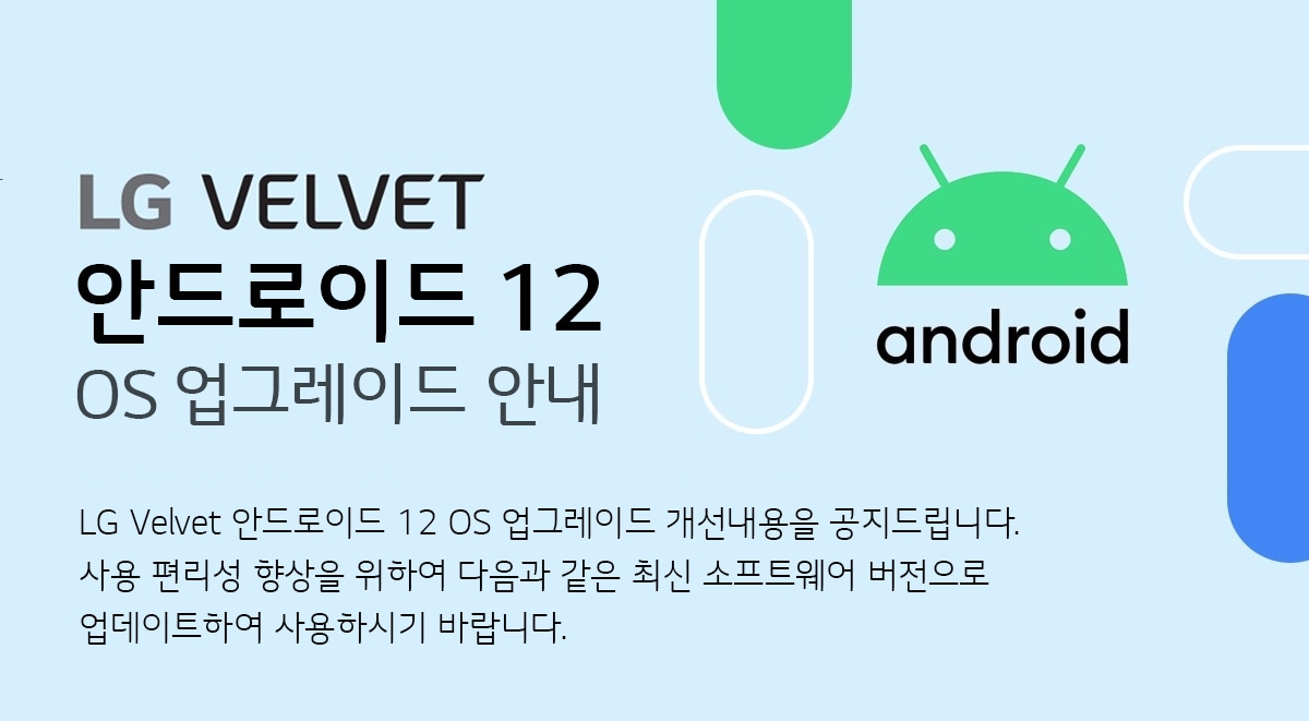  LG VELVET 안드로이드 12 OS 업그레이드 안내 VELVET 안드로이드 12 OS 업그레이드 개선내용을 공지 드립니다. 
사용 편리성 향상을 위하여 다음과 같은 최신 소프트웨어 버전으로 업데이트하여 사용하시기 바랍니다.