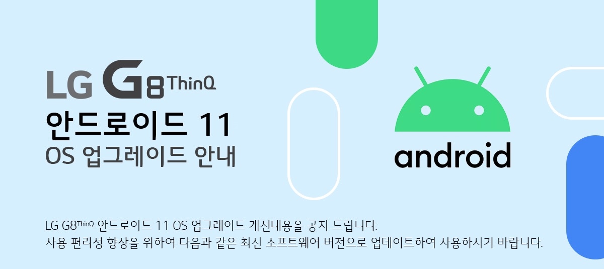 LG G8 ThinQ안드로이드 11 OS 업그레이드 안내 LG G8 안드로이드 11 OS 업그레이드 개선내용을 공지 드립니다. 
사용 편리성 향상을 위하여 다음과 같은 최신 소프트웨어 버전으로 업데이트하여 사용하시기 바랍니다.