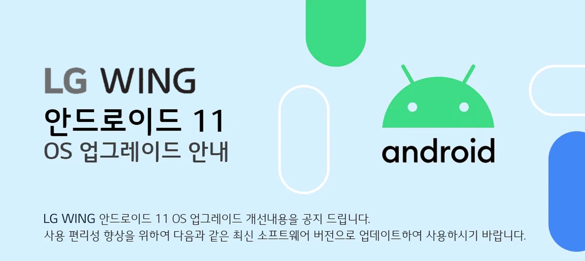  LG WING 안드로이드 11 OS 업그레이드 안내 Q52 안드로이드 11 OS 업그레이드 개선내용을 공지 드립니다. 
사용 편리성 향상을 위하여 다음과 같은 최신 소프트웨어 버전으로 업데이트하여 사용하시기 바랍니다.