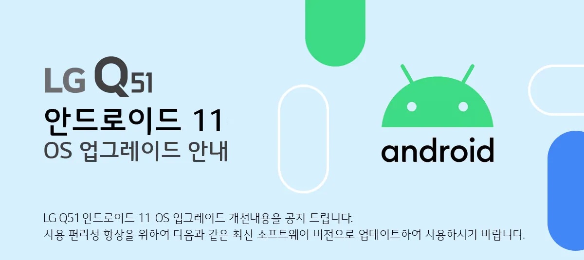  LG Q51 안드로이드 11 OS 업그레이드 안내 Q51 안드로이드 11 OS 업그레이드 개선내용을 공지 드립니다. 
사용 편리성 향상을 위하여 다음과 같은 최신 소프트웨어 버전으로 업데이트하여 사용하시기 바랍니다.