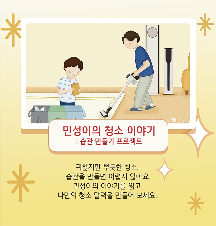민성이의 청소 이야기 : 습관 만들기 프로젝트. 귀찮지만 뿌듯한 청소. 습관을 만들면 어렵지 않아요. 민성이의 이야기를 읽고 나만의 청소 달력을 만들어 보세요.