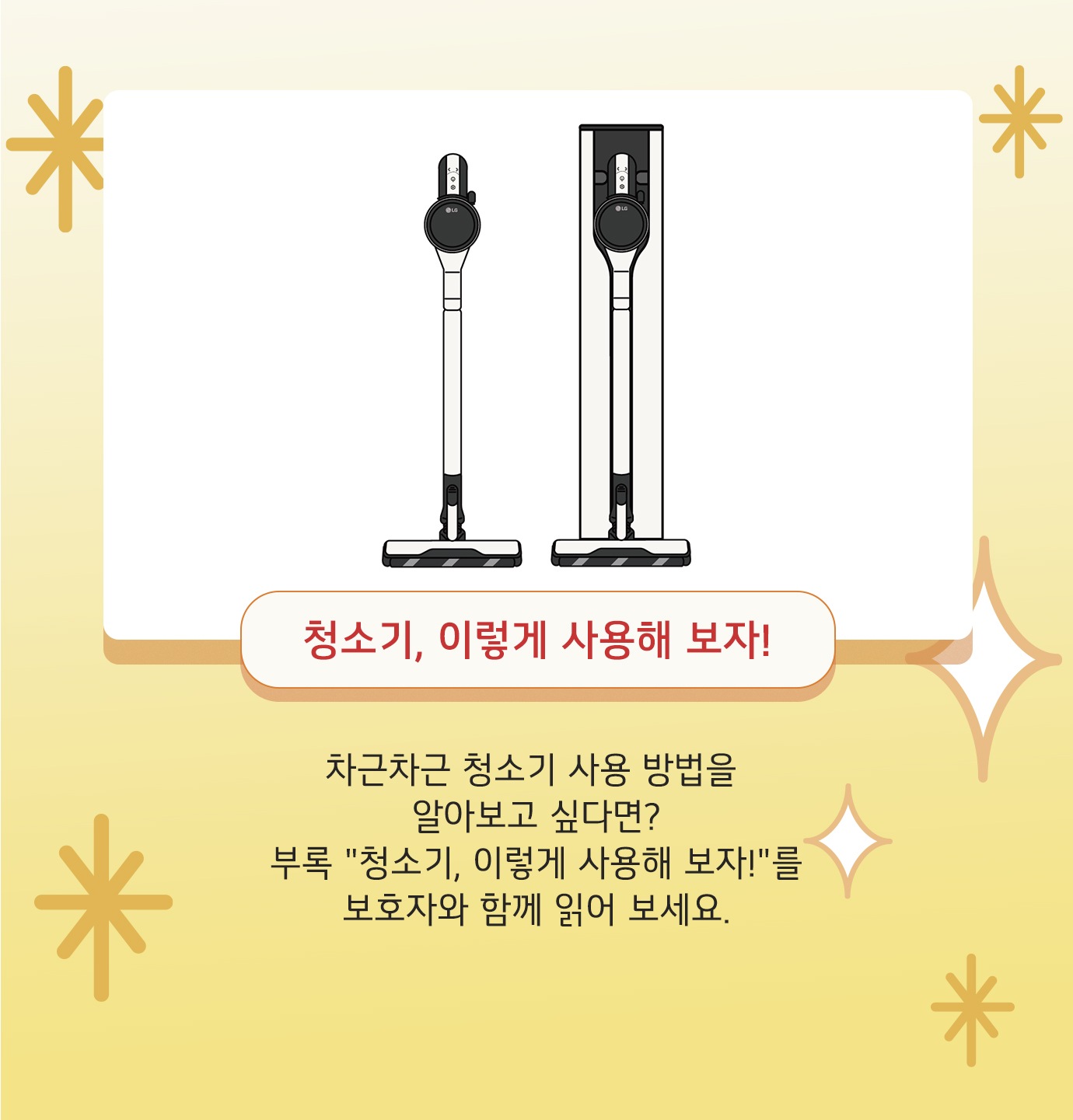 청소기, 이렇게 사용해 보자! 차근차근 청소기 사용 방법을 알아보고 싶다면? 부록 '청소기, 이렇게 사용해 보자!'를 보호자와 함께 읽어 보세요.