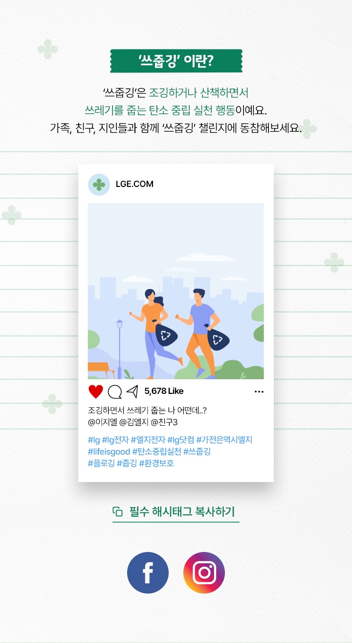 ‘쓰줍깅’이란? ‘쓰줍깅’은 조깅하거나 산책하면서 쓰레기를 줍는 탄소 중립 실천 행동이예요. 가족, 친구, 지인들과 함께 ‘쓰줍깅’ 챌린지에 동참해보세요.
