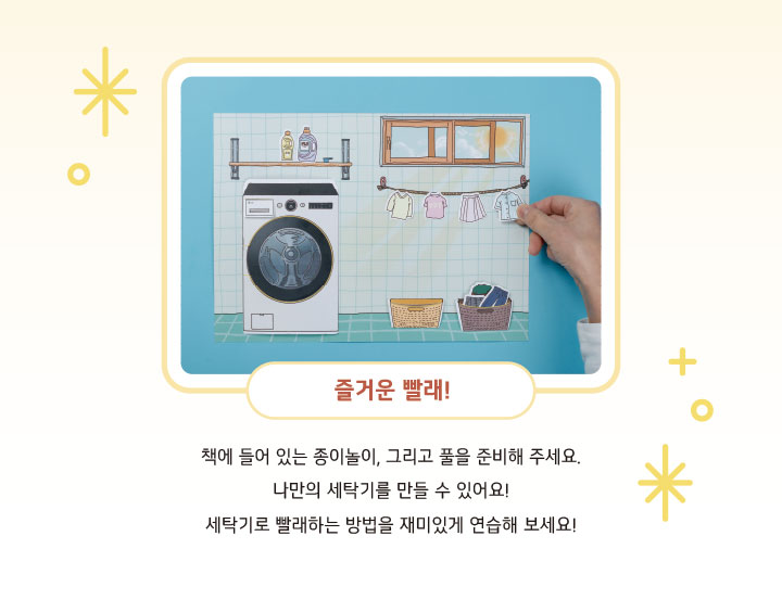 즐거운 빨래! 책에 들어 있는 종이놀이, 그리고 풀을 준비해 주세요. 나만의 세탁기를 만들 수 있어요! 세탁기로 빨래하는 방법을 재미있게 연습해 보세요!