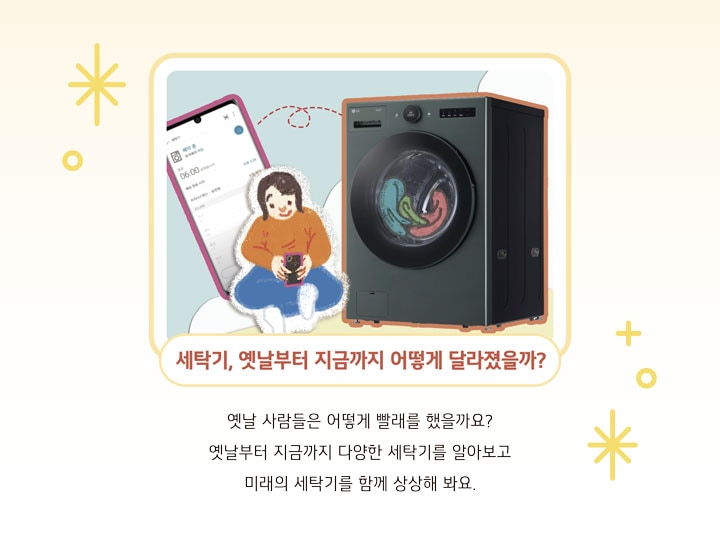 세탁기, 옛날부터 지금까지 어떻게 달라졌을까? 옛날 사람들은 어떻게 빨래를 했을까요? 옛날부터 지금까지 다양한 세탁기를 알아보고 미래의 세탁기를 함께 상상해 봐요.