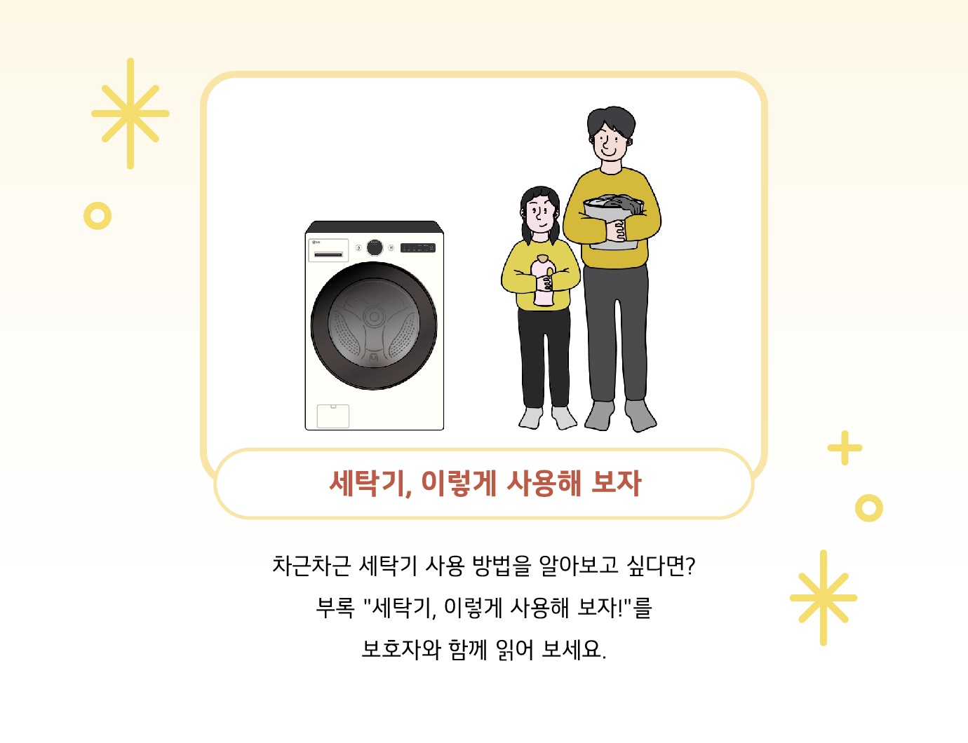세탁기, 잉렇게 사용해 보자. 차근차근 세탁기 사용 방법을 알아보고 싶다면? 부록 '세탁기,이렇게 사용해 보자!'를 보호자와 함께 읽어 보세요.