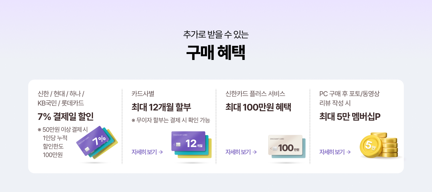 추가로 받을 수 있는 / 구매 혜택 / 신한/KB국민/현대/하나/롯데카드 7% 결제일 할인 *50만원 이상 결제 시 1일 최대 100만원 / 카드사별 최대 12개월 할부 / PC 구매 후 포토 리뷰 작성 시 최대 10만 멤버십P