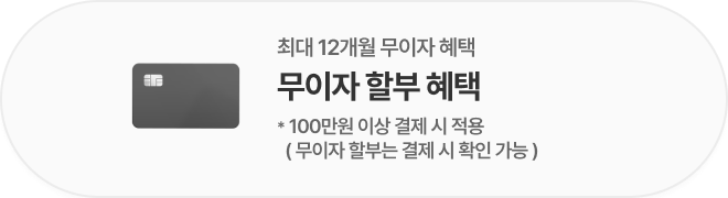 최대 12개월 무이자 혜택 무이자 할부 혜택 *100만원 이상 결제 시 적용 (무이자 할부는 결제 시 확인 가능)