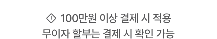 *100만원 이상 결제 시 적용 (무이자 할부는 결제 시 확인 가능)