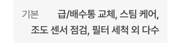 기본 - 급/배수통 교체, 스팀 케어, 조도 센서 점검, 필터 세척 외 다수