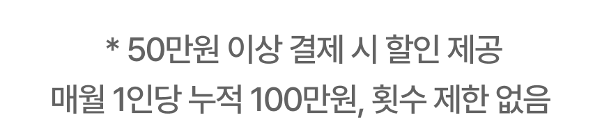 * 50만원 이상 결제 시 할인 제공 매월 1인당 누적 100만원, 횟수 제한 없음