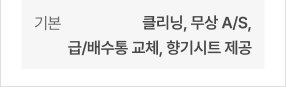 기본 - 클리닝, 무상 A/S, 급/배수통 교체, 향기시트 제공