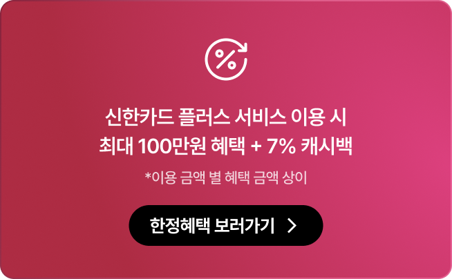 신한카드 플러스 서비스 이용 시 최대 100만원 혜택 + 7% 캐시백 *이용 금액 별 혜택 금액 상이