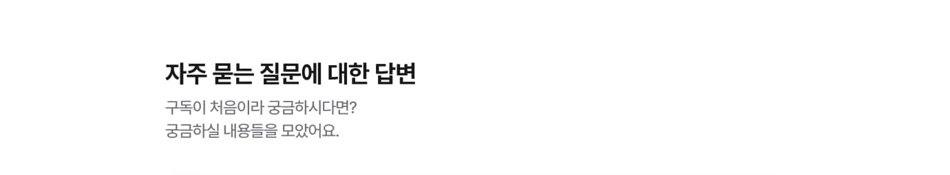 자주 묻는 질문에 대한 답변! 구독이 처음이라 궁금하시다면? 궁금하실 내용들을 모았어요.