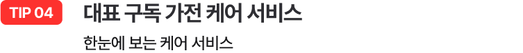 TIP 04 - 대표 구독 가전 케어 서비스 / 한눈에 보는 케어 서비스
