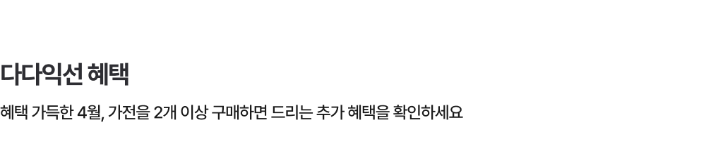 다다익선 혜택 - FOR ME SALE 기간 동안 가전을 2개 이상 구매하면 더 큰 혜택을 드려요