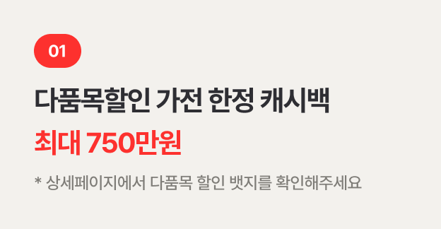 01. 다품목할인 가전 한정 캐시백 최대 750만 * 상세페이지에서 다품목 할인 뱃지를 확인해주세요