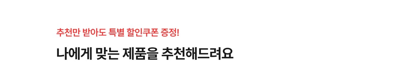 추천만 받아도 특별 할인쿠폰 증정! 나에게 맞는 제품을 추천해드려요
