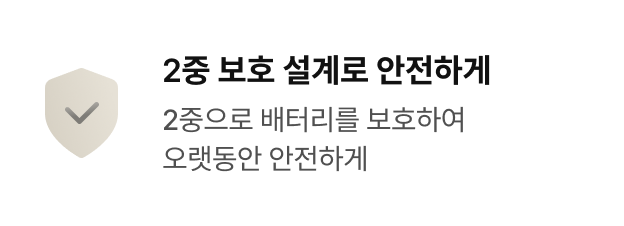 2중 보호 설계로 안전하게 - 2중으로 배터리를 보호하여 오랫동안 안전하게
