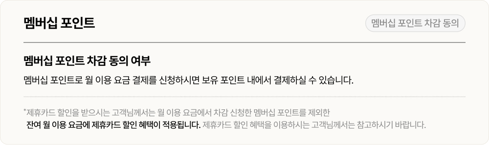 멤버십 포인트 차감 동의 여부 - 멤버십 포인트로 월 이용 요금 결제를 신청하시면 보유 포인트 내에서 결제하실 수 있습니다. * 제휴카드 할인을 받으시는 고객님께서는 월 이용 요금에서 차감 신청한 멤버십 포인트를 제외한 잔여 월 이용 요금에 제휴카드 할인 혜택이 적용됩니다. 제휴카드 할인 혜택을 이용하시는 고객님께서는 참고하시기 바랍니다. 