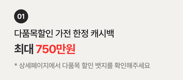 01. 다품목할인 가전 한정 캐시백 최대 750만 * 상세페이지에서 다품목 할인 뱃지를 확인해주세요