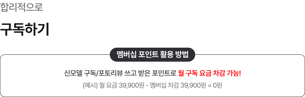 합리적으로 구독하기 / 멤버십 포인트 활용 방법 신모델 구독/포토리뷰 쓰고 받은 포인트로 월 구독 요금 차감 가능! (예시) 월 요금 39,900원 - 멤버십 차감 39,900원 = 0원