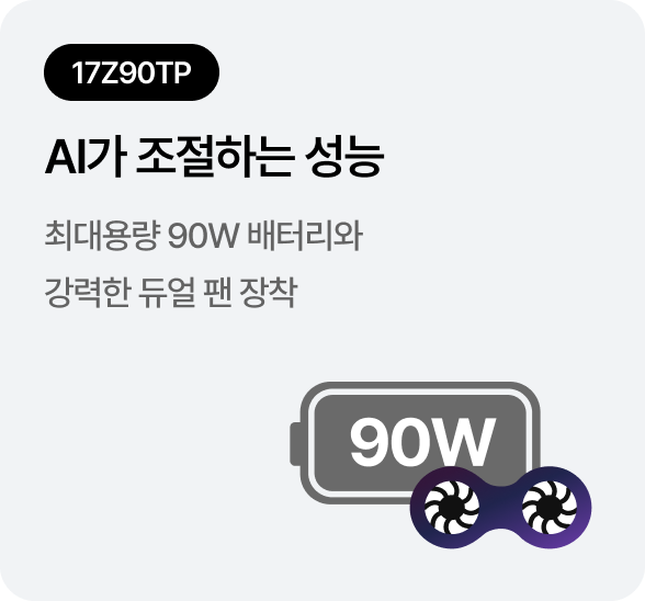 [17Z90TP] AI가 조절하는 성능 - 최대용량 90W 배터리와 강력한 듀얼 팬 장착