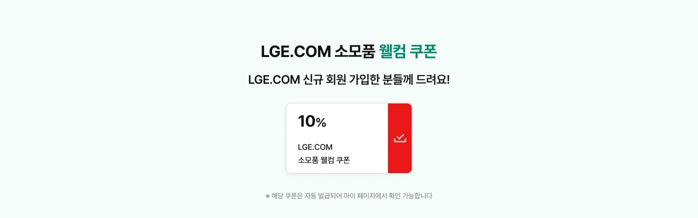 LGE.COM 소모품 웰컴 쿠폰 LGE.COM 신규 회원 가입한 분들께 드려요! ※ 해당 쿠폰은 자동 발급되어 마이 페이지에서 확인 가능합니다